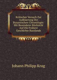Kritischer Versuch Zur Aufklaerung Der Byzantischen Chronologie: Mit Besonderer Rucksicht Auf Die Fruhere Geschichte Russlands