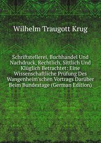 Schriftstellerei, Buchhandel Und Nachdruck, Rechtlich, Sittlich Und Kl?glich Betrachtet: Eine Wissenschaftliche Pr?fung Des Wangenheim'schen Vortrags Dar?ber Beim Bundestage (German Edition)