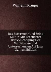 Das Zuckerrohr Und Seine Kultur: Mit Besonderer Berucksichtigung Der Verhaltnisse Und Untersuchungen Auf Java (German Edition)