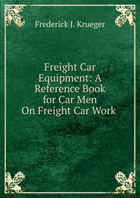 Freight Car Equipment: A Reference Book for Car Men On Freight Car Work .