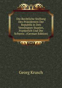 Die Rechtliche Stellung Des Prasidenten Der Republik in Den Vereinigten Staaten, Frankreich Und Der Schweiz . (German Edition)