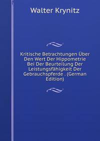 Kritische Betrachtungen Uber Den Wert Der Hippometrie Bei Der Beurteilung Der Leistungsfahigkeit Der Gebrauchspferde . (German Edition)