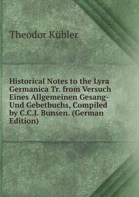 Historical Notes to the Lyra Germanica Tr. from Versuch Eines Allgemeinen Gesang- Und Gebetbuchs, Compiled by C.C.J. Bunsen. (German Edition)