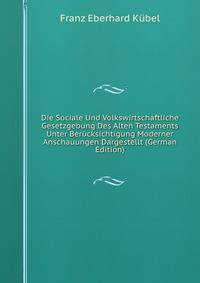 Die Sociale Und Volkswirtschaftliche Gesetzgebung Des Alten Testaments Unter Berucksichtigung Moderner Anschauungen Dargestellt (German Edition)