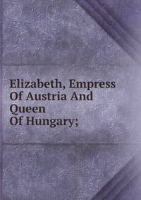 Elizabeth, Empress Of Austria And Queen Of Hungary;