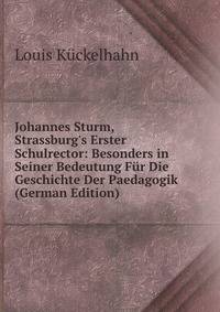 Johannes Sturm, Strassburg's Erster Schulrector: Besonders in Seiner Bedeutung F?r Die Geschichte Der Paedagogik (German Edition)