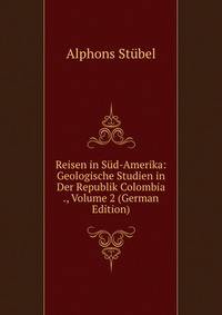 Reisen in S?d-Amerika: Geologische Studien in Der Republik Colombia ., Volume 2 (German Edition)