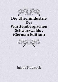 Die Uhrenindustrie Des Wurttembergischen Schwarzwalds . (German Edition)