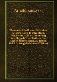Thesaurus Libellorum Historiam Reformationis Illustrantium. Verzeichniss Einer Sammlung Von Flugschriften Luthers Und Seiner Zeitgenossen, Zu Haben Bei T.O. Weigel (German Edition)