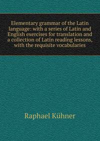 Elementary grammar of the Latin language: with a series of Latin and English exercises for translation and a collection of Latin reading lessons, with the requisite vocabularies
