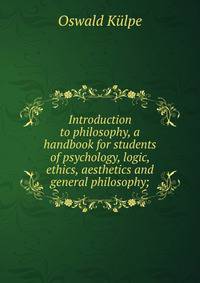 Introduction to philosophy, a handbook for students of psychology, logic, ethics, aesthetics and general philosophy;