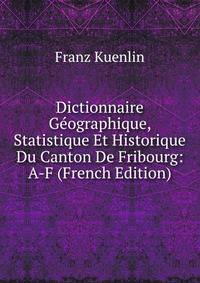 Dictionnaire Geographique, Statistique Et Historique Du Canton De Fribourg: A-F (French Edition)