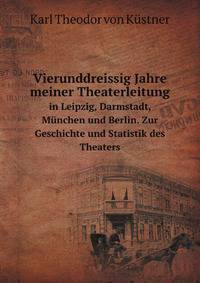 Vierunddreissig Jahre meiner Theaterleitung in Leipzig, Darmstadt, Munchen und Berlin. Zur Geschichte und Statistik des Theaters (German Edition)