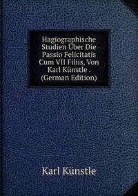Hagiographische Studien Uber Die Passio Felicitatis Cum VII Filiis, Von Karl Kunstle . (German Edition)