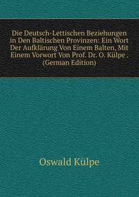 Die Deutsch-Lettischen Beziehungen in Den Baltischen Provinzen: Ein Wort Der Aufklarung Von Einem Balten, Mit Einem Vorwort Von Prof. Dr. O. Kulpe . (German Edition)