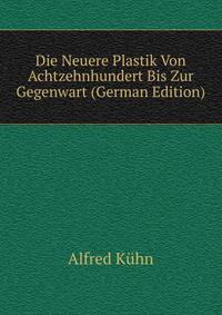 Die Neuere Plastik Von Achtzehnhundert Bis Zur Gegenwart (German Edition)
