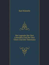 Die Legende Der Drei Lebenden Und Der Drei Toten Und Der Totentanz: Nebst Einem Exkurs Uber Die Jakobslegende; Im Zusammenhang Mit Neureren Gemaldefunden Aus Dem Badischen Oberland (German Edition)
