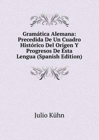 Gramatica Alemana: Precedida De Un Cuadro Historico Del Origen Y Progresos De Esta Lengua (Spanish Edition)