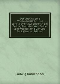 Der Check: Seine Wirthschaftliche Und Juristische Natur Zugleich Ein Beitrag Zur Lehre Vom Gelde, Vom Wechsel Und Der Giro-Bank (German Edition)