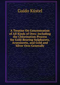 A Treatise On Concentration of All Kinds of Ores: Including the Chlorination Process for Gold-Bearing Sulphurets, Arseniurets, and Gold and Silver Ores Generally