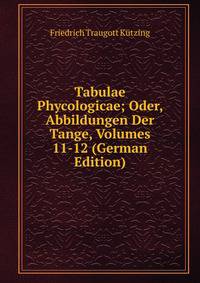 Tabulae Phycologicae; Oder, Abbildungen Der Tange, Volumes 11-12 (German Edition)