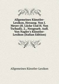 Allgemeines K?nstler-Lexikon, Herausg. Von J. Meyer (H. L?cke Und H. Von Tschudi). 2., Neugearb. Aufl. Von Nagler's K?nstler-Lexikon (Italian Edition)