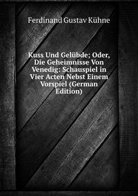 Kuss Und Gelubde; Oder, Die Geheimnisse Von Venedig: Schauspiel in Vier Acten Nebst Einem Vorspiel (German Edition)