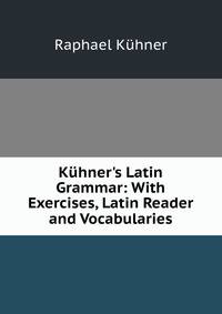 K?hner's Latin Grammar: With Exercises, Latin Reader and Vocabularies