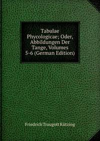Tabulae Phycologicae; Oder, Abbildungen Der Tange, Volumes 5-6 (German Edition)