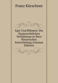 Eger Und Bohmen: Die Staatsrechtlichen Verhaltnisse in Ihrer Historischen Entwickelung (German Edition)