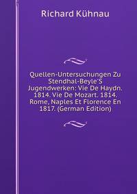 Quellen-Untersuchungen Zu Stendhal-Beyle'S Jugendwerken: Vie De Haydn. 1814. Vie De Mozart. 1814. Rome, Naples Et Florence En 1817. (German Edition)