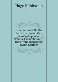 Observationes De Usu Particularum in Libris Qui Vulgo Hippocratis Nomine Circumferuntur: Dissertatio Inauguralis (Latin Edition)