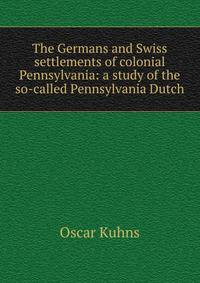 The Germans and Swiss settlements of colonial Pennsylvania: a study of the so-called Pennsylvania Dutch