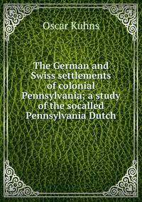 The German and Swiss settlements of colonial Pennsylvania; a study of the socalled Pennsylvania Dutch