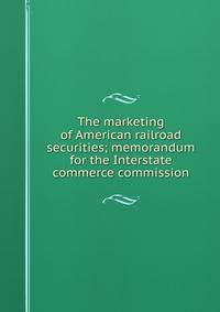 The marketing of American railroad securities; memorandum for the Interstate commerce commission