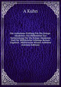 Die Aufnahme-Prufung Fur Die Kriegs-Akademie: Ein Hulfsmittel Zur Vorbereitung Fur Die Kriegs-Akademie Und Fur Militarische Uebungs-Reisen. Zugleich . Militarische Winter-Arbeiten (German Edition)