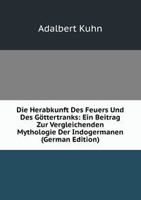Die Herabkunft Des Feuers Und Des Gottertranks: Ein Beitrag Zur Vergleichenden Mythologie Der Indogermanen (German Edition)
