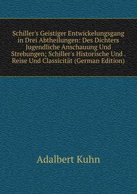 Schiller's Geistiger Entwickelungsgang in Drei Abtheilungen: Des Dichters Jugendliche Anschauung Und Strebungen; Schiller's Historische Und . Reise Und Classicit?t (German Edition)