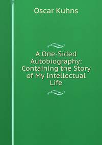 A One-Sided Autobiography: Containing the Story of My Intellectual Life