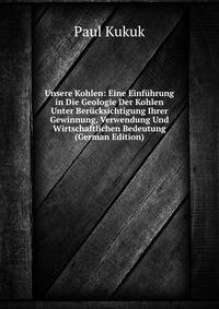 Unsere Kohlen: Eine Einfuhrung in Die Geologie Der Kohlen Unter Berucksichtigung Ihrer Gewinnung, Verwendung Und Wirtschaftlichen Bedeutung (German Edition)