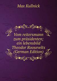 Vom reitersmann zum prasidenten; ein lebensbild Theodor Roosevelts (German Edition)