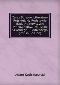 Zarys Dziejow Literatury Polskiej: Na Podstawie Bada Najnowszych Pracownikow. Do Uytku Szkolnego I Podrcznego (Polish Edition)