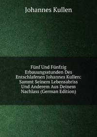 Funf Und Funfzig Erbauungsstunden Des Entschlafenen Johannes Kullen: Sammt Seinem Lebensabriss Und Anderem Aus Deinem Nachlass (German Edition)