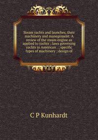 Steam yachts and launches, their machinery and manegement: A review of the steam engine as applied to yachts ; laws governing yachts in American . ; specific types of machinery ; design of