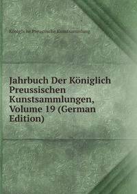 Jahrbuch Der Koniglich Preussischen Kunstsammlungen, Volume 19 (German Edition)
