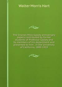 The Charles Mills Gayley anniversary papers contributed by former students of Professor Gayley and by members of his department and presented to him . in the University of California, 1889-1919