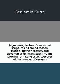 Arguments, derived from sacred scripture and sound reason, exhibiting the necessity and advantages of infant baptism, and proving sprinkling or . it, together with a number of essays o
