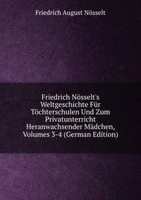 Friedrich N?sselt's Weltgeschichte F?r T?chterschulen Und Zum Privatunterricht Heranwachsender M?dchen, Volumes 3-4 (German Edition)