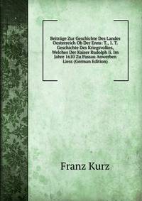 Beitrage Zur Geschichte Des Landes Oesterreich Ob Der Enns: T., 1. T. Geschichte Des Kriegsvolkes, Welches Der Kaiser Rudolph Ii. Im Jahre 1610 Zu Passau Anwerben Liess (German Edition)