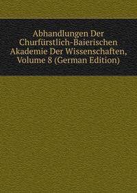 Abhandlungen Der Churfurstlich-Baierischen Akademie Der Wissenschaften, Volume 8 (German Edition)